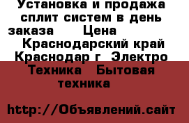 Установка и продажа сплит систем в день заказа!!! › Цена ­ 3 200 000 - Краснодарский край, Краснодар г. Электро-Техника » Бытовая техника   